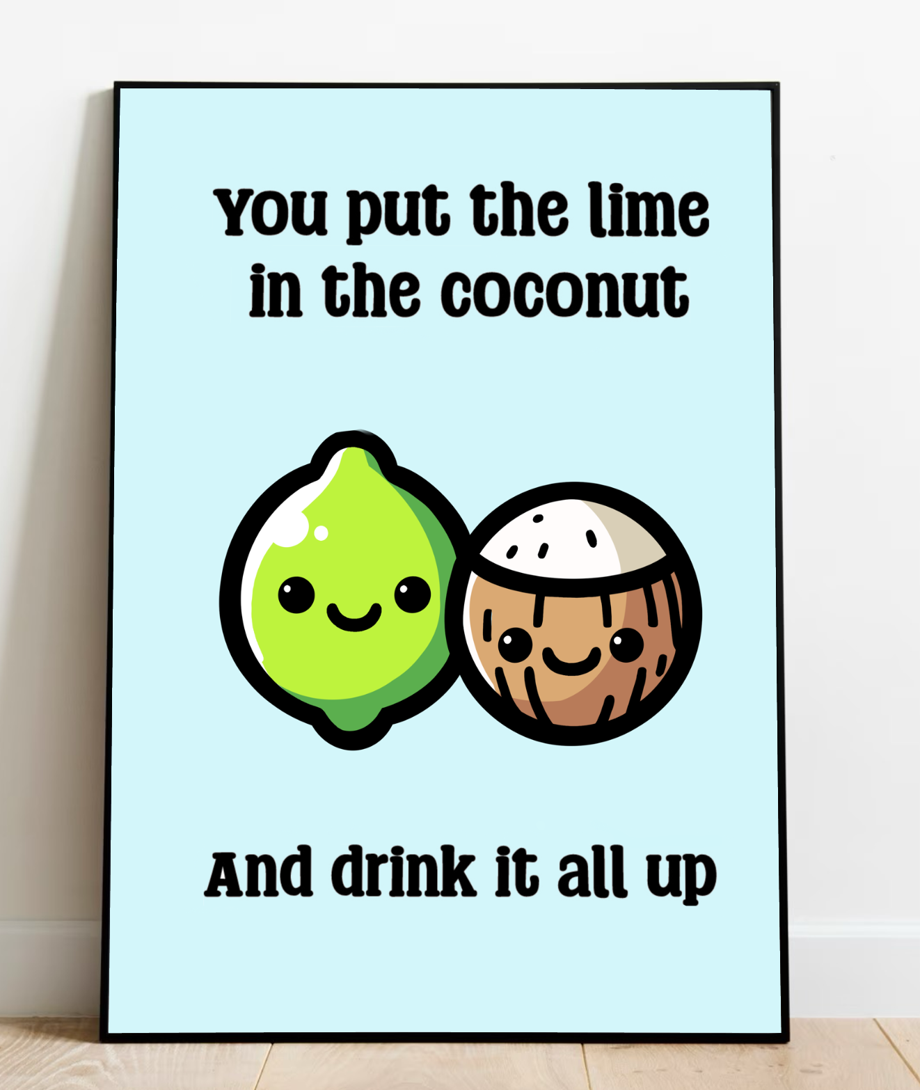 Introducing a delightful piece of whimsy: the "You Put the Lime in the Coconut Print." This charming artwork is all about fun and fantasy, featuring a framed poster that playfully rests on the floor. Picture this: an adorable lime and coconut, both beaming with happiness, nestled together against a backdrop of vibrant light blue. The scene comes alive with vivid colors that capture attention instantly. Above and below these cheerful characters, the catchy phrase invites you to join in on the fun: "You put t