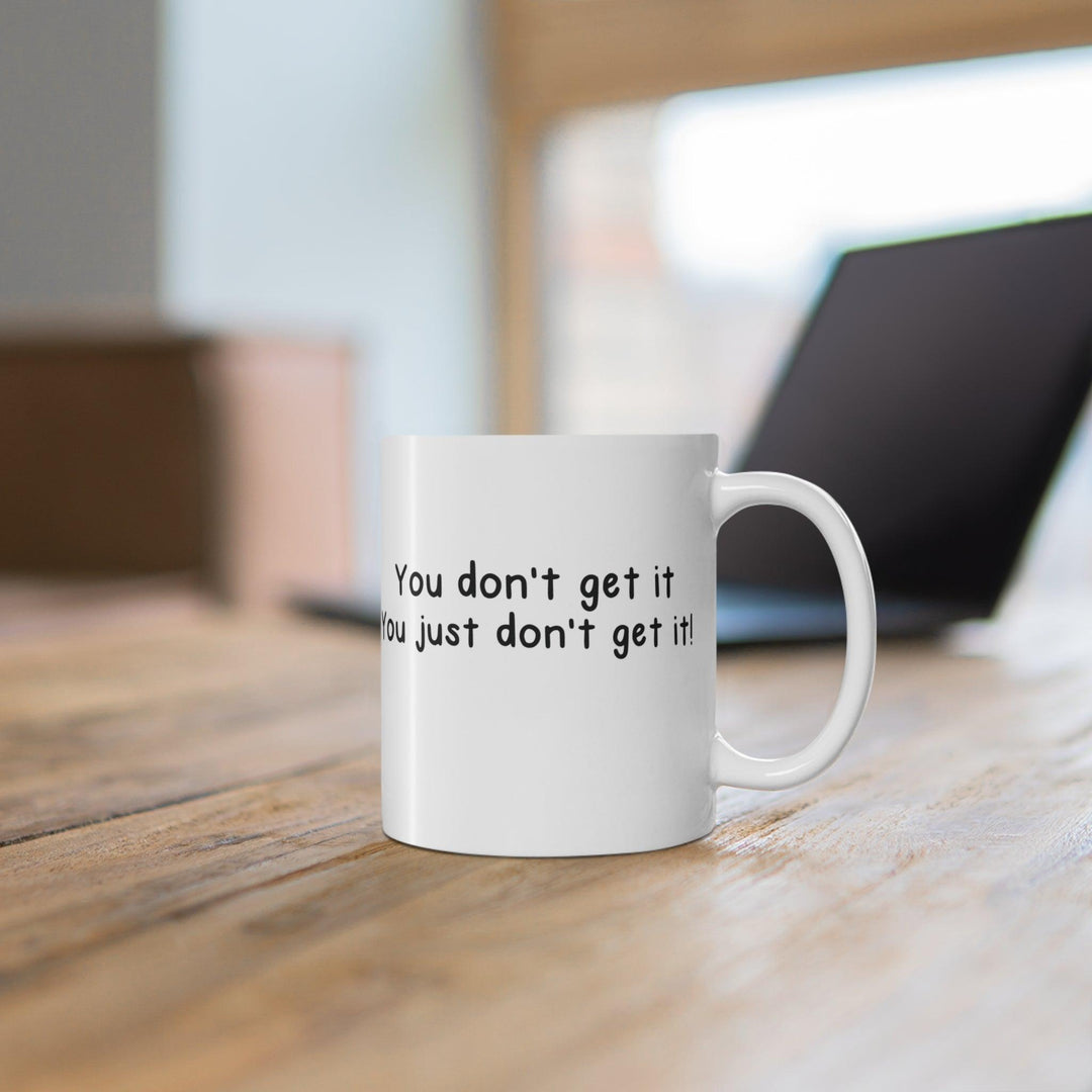 'You Don’t Get It, You Just Don’t Get It' Mug - "White ceramic mug with the phrase 'You Don’t Get It, You Just Don’t Get It,' perfect for a lighthearted, humorous addition to your collection."