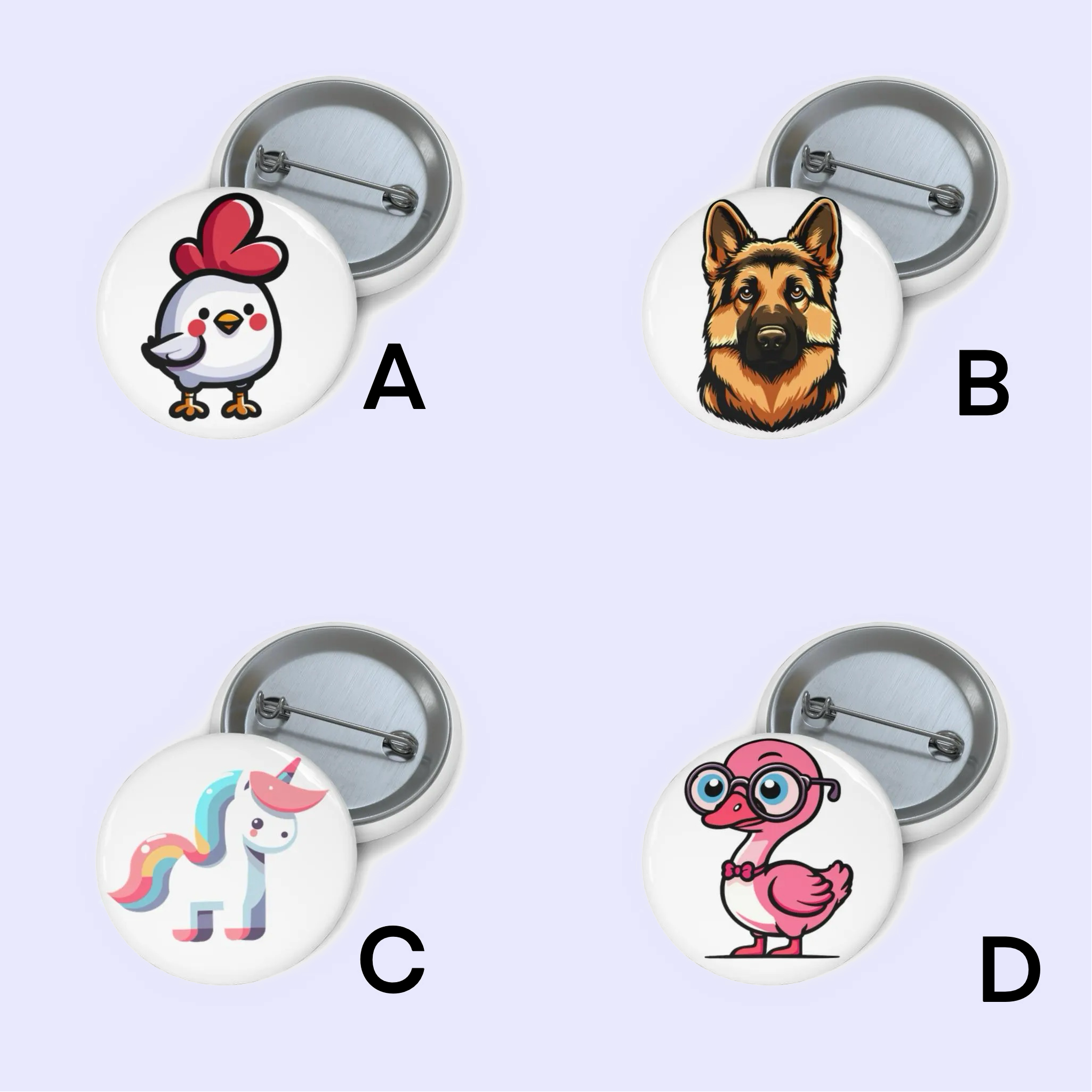 "Pin badge featuring a cute cartoon chicken with a red comb and a friendly expression."
B: "Pin badge of a realistic illustration of a German Shepherd dog."
C: "Pin badge with a colorful unicorn standing with a rainbow mane and tail."
D: "Pin badge featuring a quirky pink flamingo wearing glasses and a bow tie."
