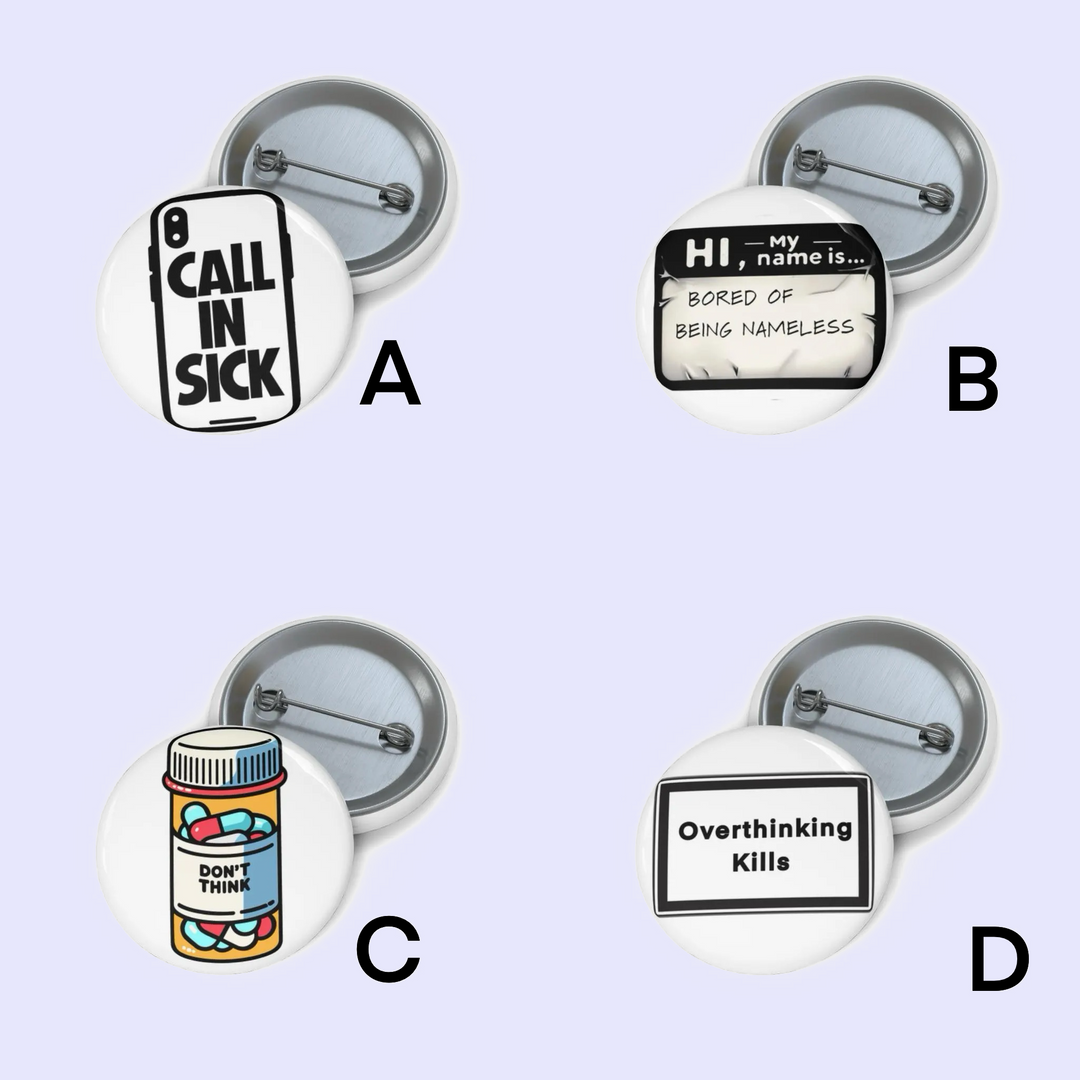 A: "Pin badge featuring the phrase 'Call In Sick' on a smartphone screen in bold black letters." B: "Pin badge showing a 'Hi, my name is...' tag with the text 'Bored of Being Nameless' written on it." C: "Pin badge depicting a bottle filled with colorful pills, labeled 'Don’t Think'." D: "Pin ba